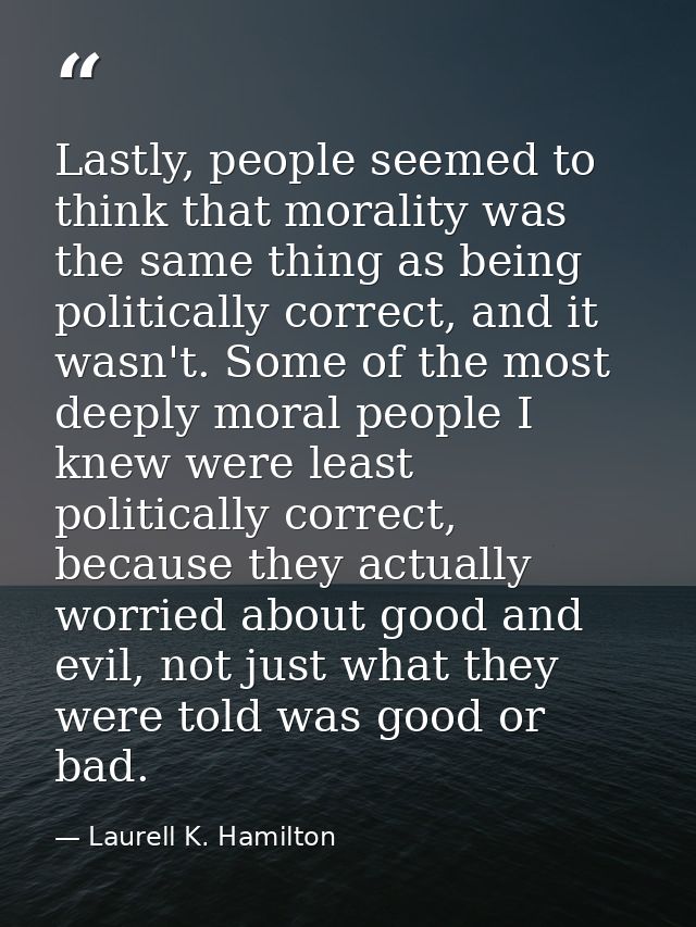Lastly, people seemed to think that morality was the same thing as being politically correct, and it wasn't. Some of the — Laurell K. Hamilton