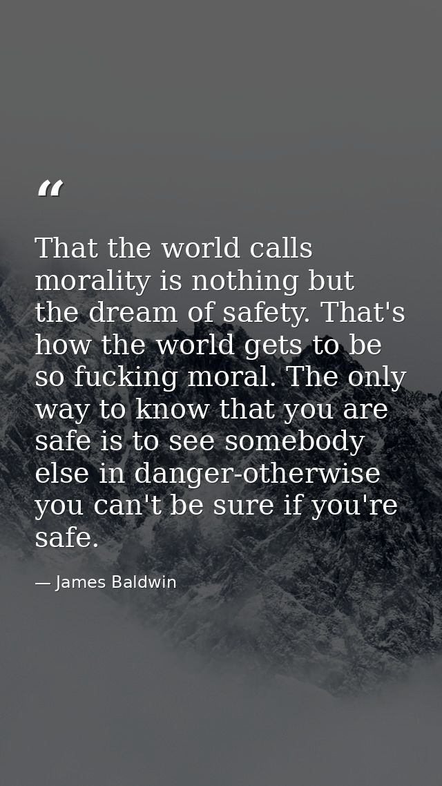 That the world calls morality is nothing but the dream of safety. That's how the world gets to be so fucking moral. The  — James Baldwin
