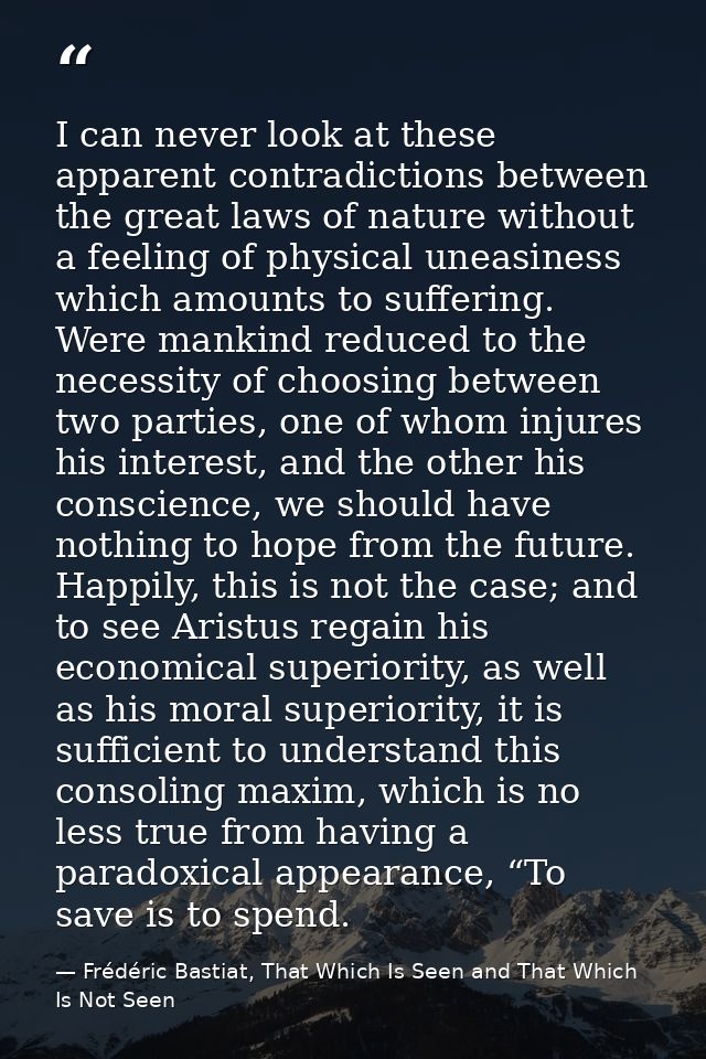 I can never look at these apparent contradictions between the great laws of nature without a feeling of physical uneasin — Frédéric Bastiat, That Which Is Seen and That Which Is Not Seen