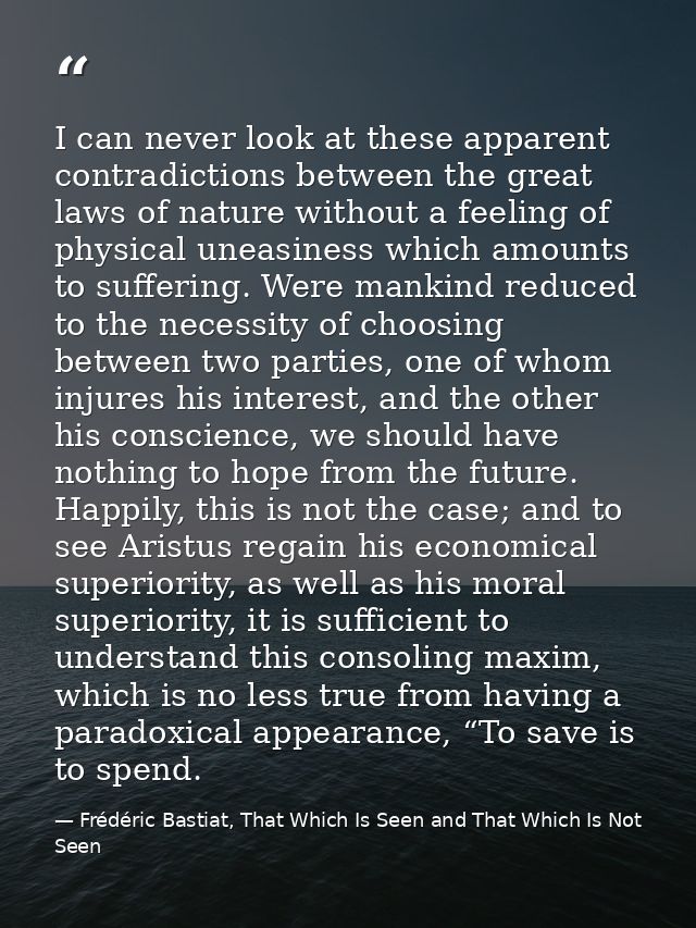 I can never look at these apparent contradictions between the great laws of nature without a feeling of physical uneasin — Frédéric Bastiat, That Which Is Seen and That Which Is Not Seen