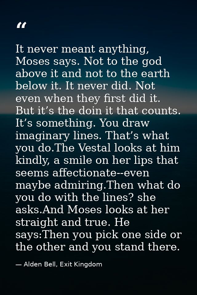 It never meant anything, Moses says. Not to the god above it and not to the earth below it. It never did. Not even when  — Alden Bell, Exit Kingdom