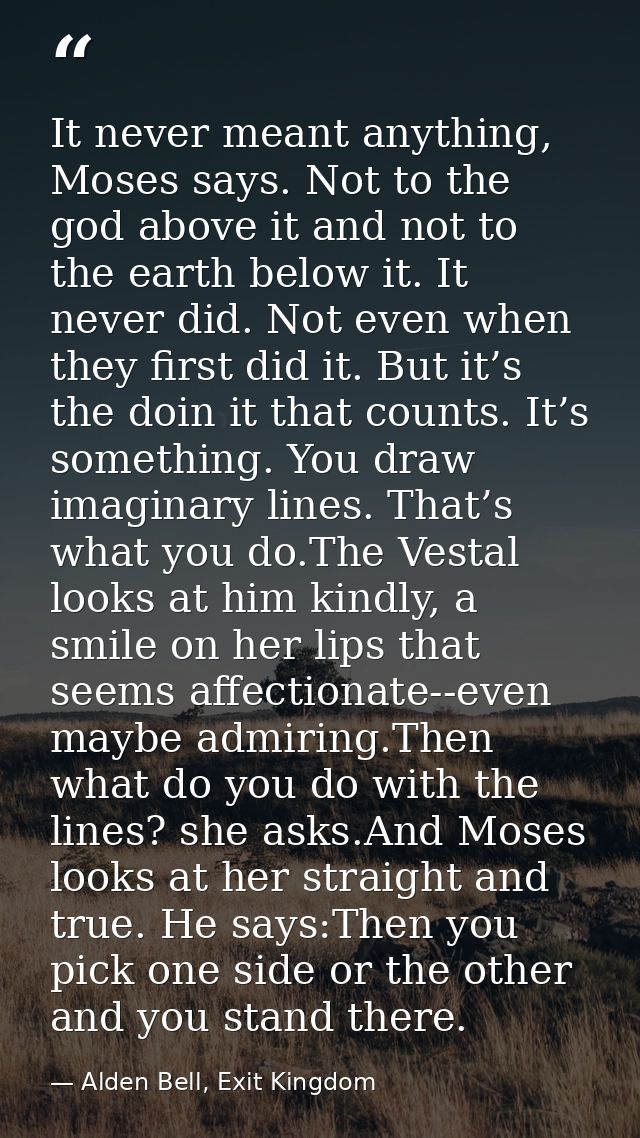 It never meant anything, Moses says. Not to the god above it and not to the earth below it. It never did. Not even when  — Alden Bell, Exit Kingdom