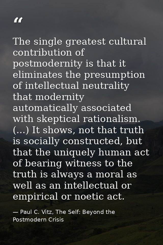 The single greatest cultural contribution of postmodernity is that it eliminates the presumption of intellectual neutral — Paul C. Vitz, The Self: Beyond the Postmodern Crisis