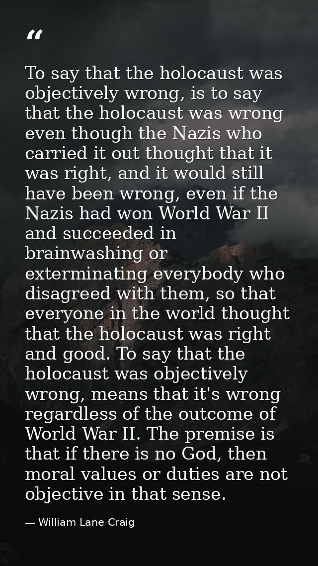 To say that the holocaust was objectively wrong, is to say that the holocaust was wrong even though the Nazis who carrie — William Lane Craig