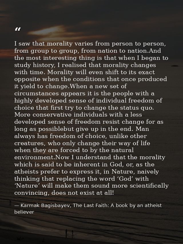 I saw that morality varies from person to person, from group to group, from nation to nation.And the most interesting th — Karmak Bagisbayev, The Last Faith: A book by an atheist believer