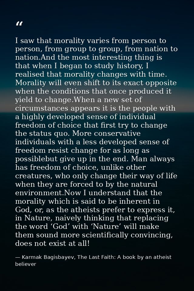 I saw that morality varies from person to person, from group to group, from nation to nation.And the most interesting th — Karmak Bagisbayev, The Last Faith: A book by an atheist believer