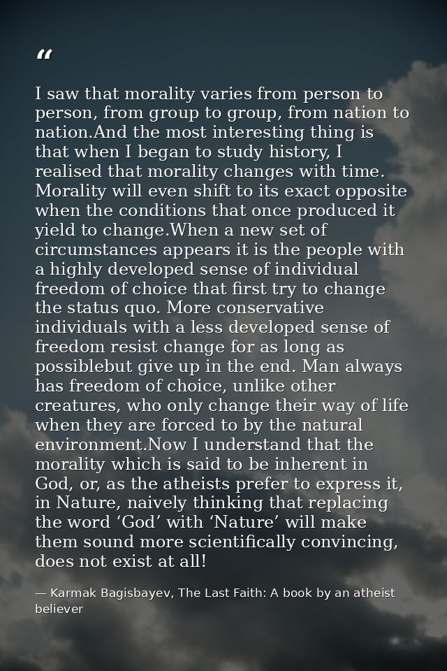 I saw that morality varies from person to person, from group to group, from nation to nation.And the most interesting th — Karmak Bagisbayev, The Last Faith: A book by an atheist believer
