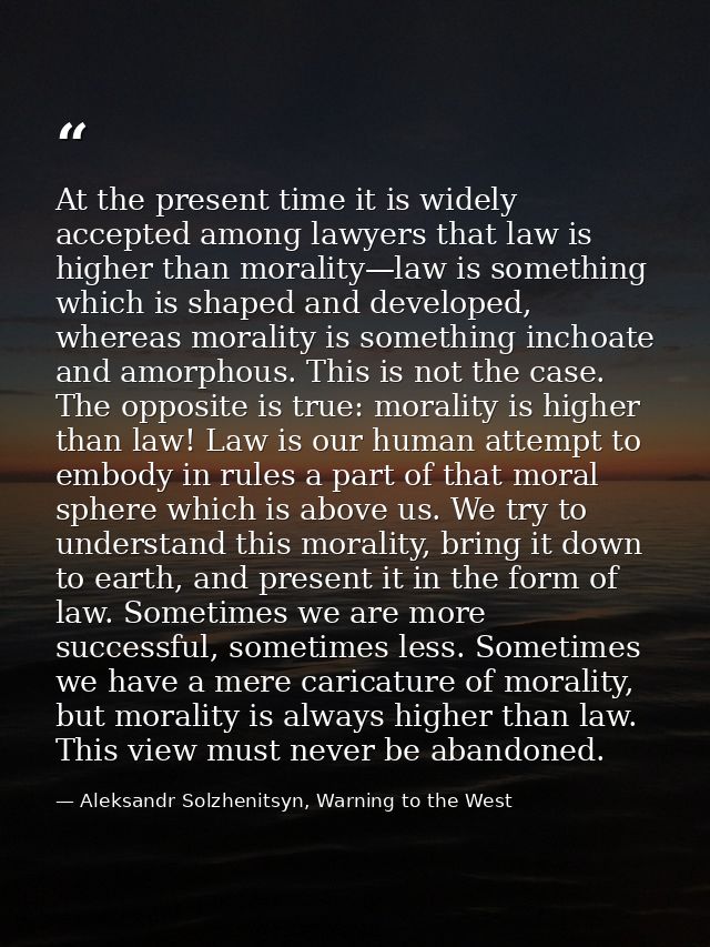 At the present time it is widely accepted among lawyers that law is higher than morality—law is something which is shape — Aleksandr Solzhenitsyn, Warning to the West