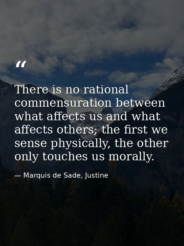 There is no rational commensuration between what affects us and what affects others; the first we sense physically, the  — Marquis de Sade, Justine