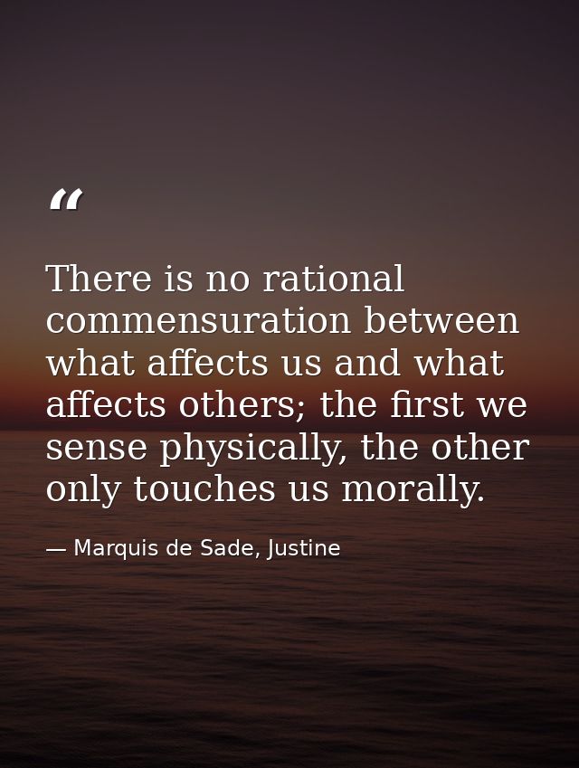 There is no rational commensuration between what affects us and what affects others; the first we sense physically, the  — Marquis de Sade, Justine