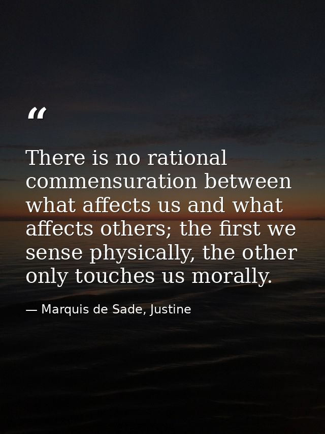 There is no rational commensuration between what affects us and what affects others; the first we sense physically, the  — Marquis de Sade, Justine