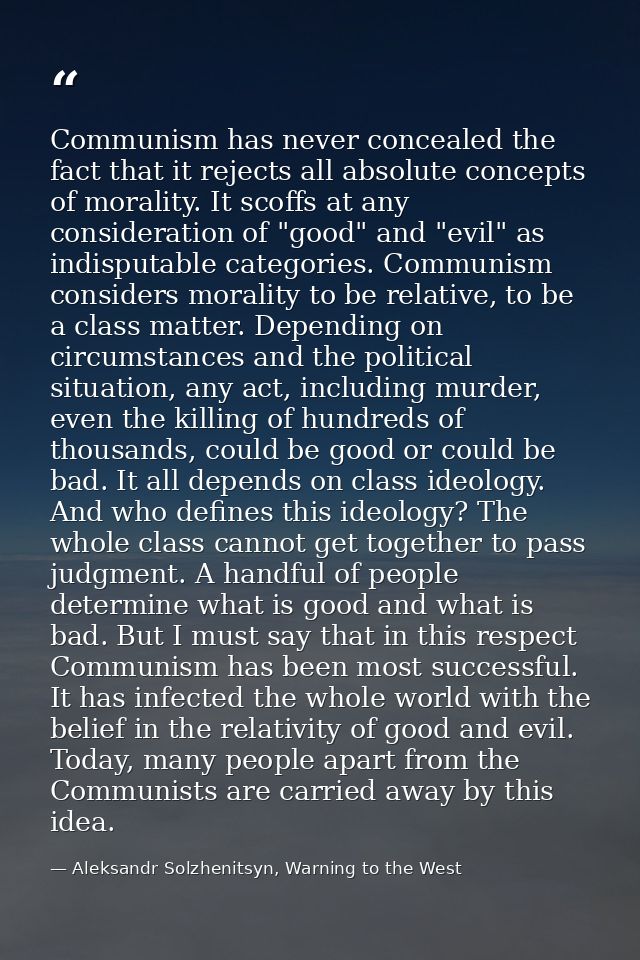 Communism has never concealed the fact that it rejects all absolute concepts of morality. It scoffs at any consideration — Aleksandr Solzhenitsyn, Warning to the West