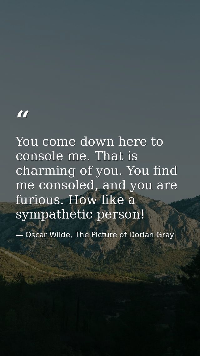 You come down here to console me. That is charming of you. You find me consoled, and you are furious. How like a sympath — Oscar Wilde, The Picture of Dorian Gray