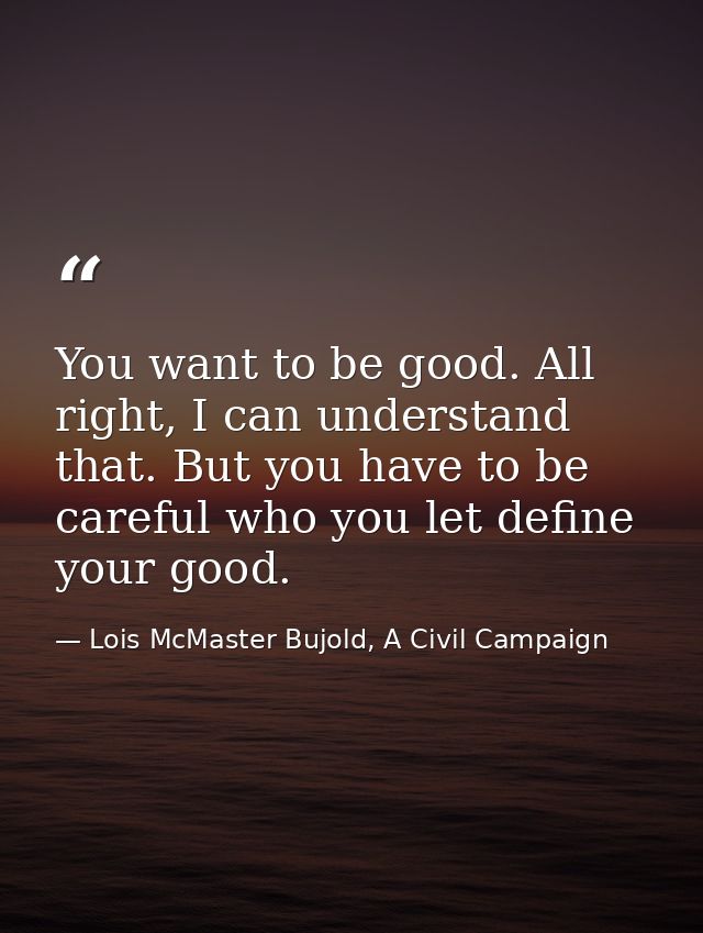 You want to be good. All right, I can understand that. But you have to be careful who you let define your good. — Lois McMaster Bujold, A Civil Campaign