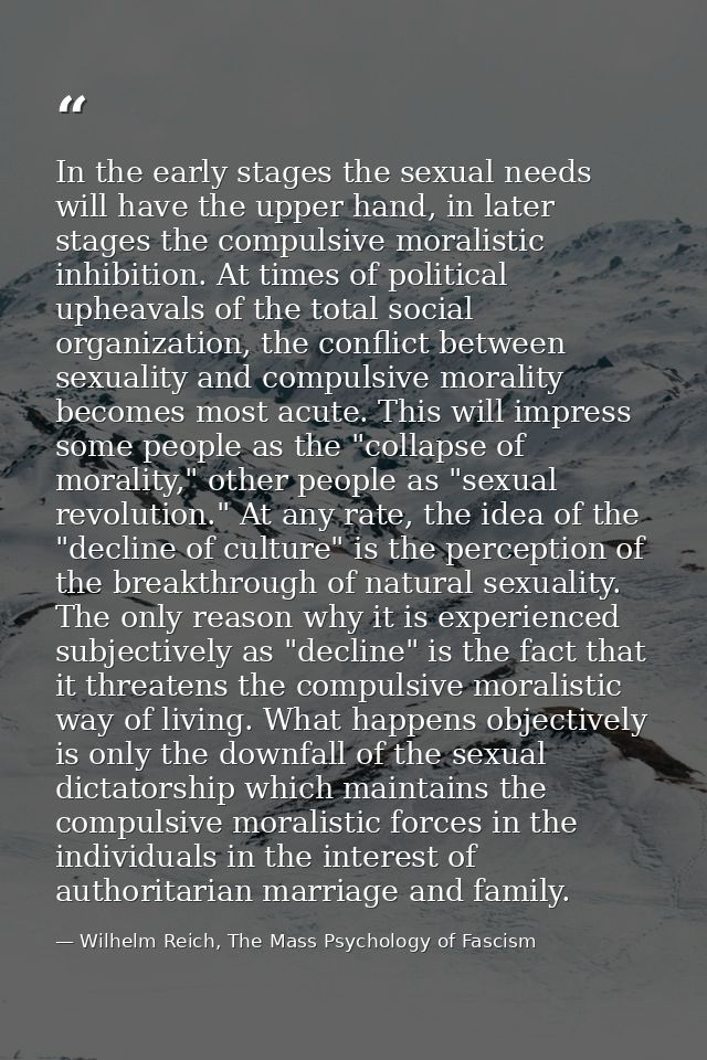 In the early stages the sexual needs will have the upper hand, in later stages the compulsive moralistic inhibition. At  — Wilhelm Reich, The Mass Psychology of Fascism