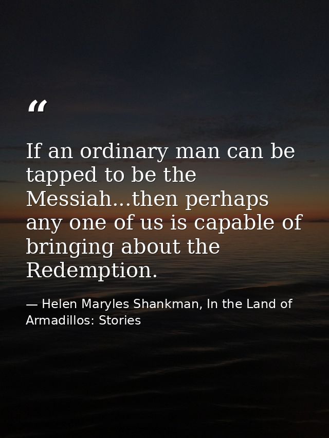 If an ordinary man can be tapped to be the Messiah...then perhaps any one of us is capable of bringing about the Redempt — Helen Maryles Shankman, In the Land of Armadillos: Stories
