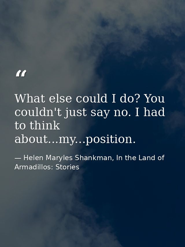 What else could I do? You couldn't just say no. I had to think about...my...position. — Helen Maryles Shankman, In the Land of Armadillos: Stories