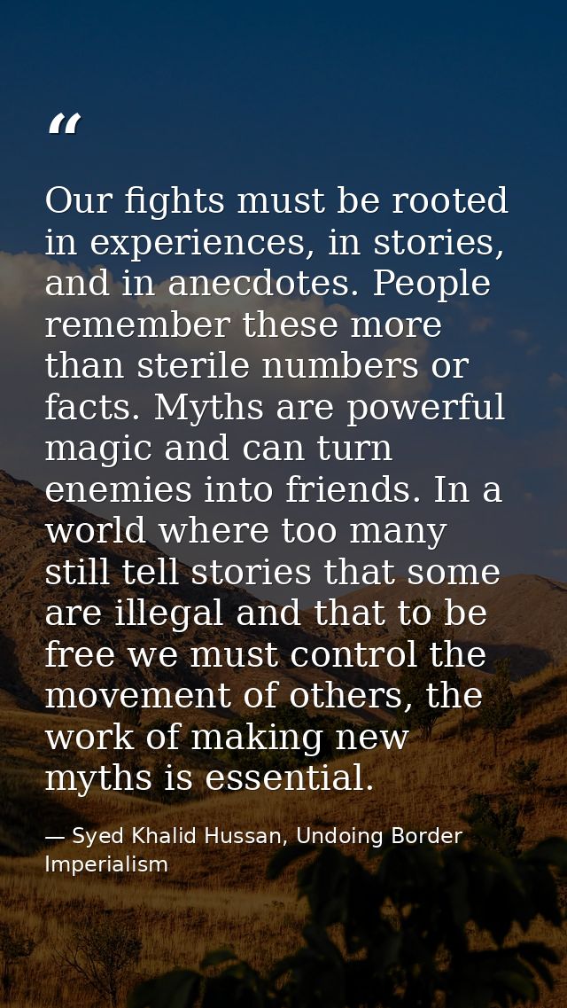 Our fights must be rooted in experiences, in stories, and in anecdotes. People remember these more than sterile numbers  — Syed Khalid Hussan, Undoing Border Imperialism
