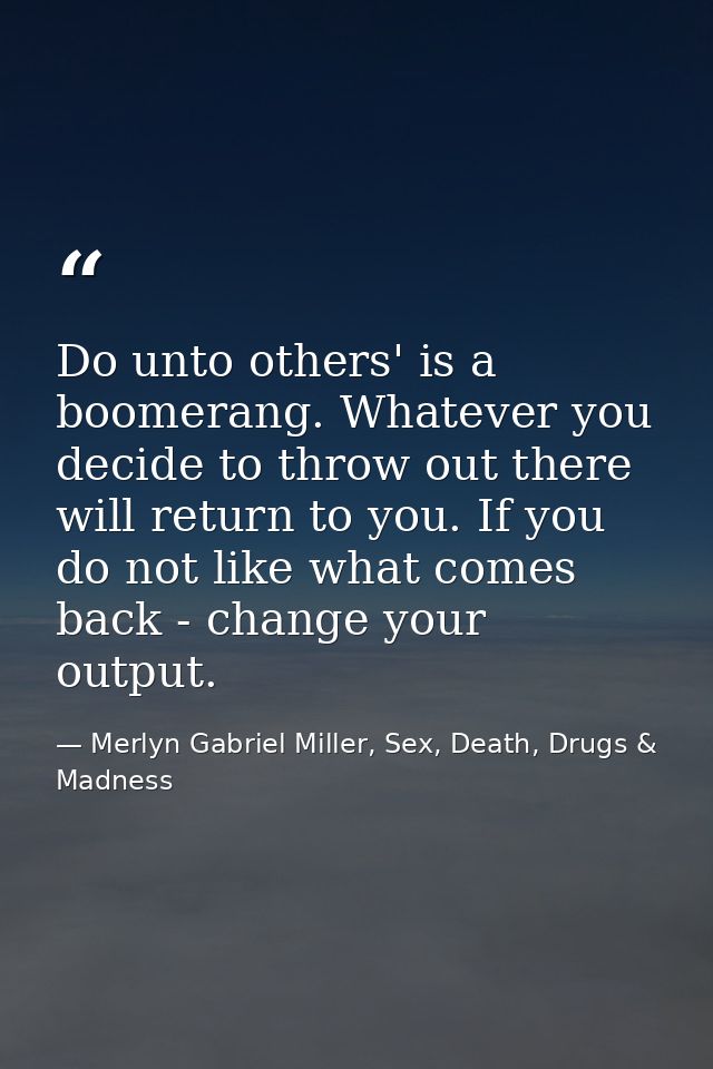 Do unto others' is a boomerang. Whatever you decide to throw out there will return to you. If you do not like what comes — Merlyn Gabriel Miller, Sex, Death, Drugs & Madness