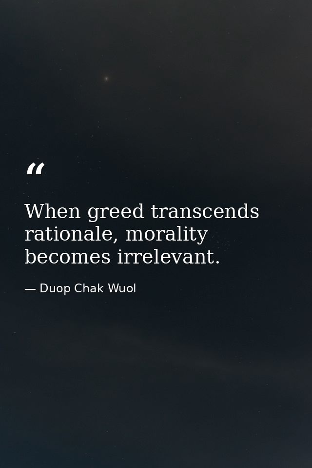 When greed transcends rationale, morality becomes irrelevant. — Duop Chak Wuol
