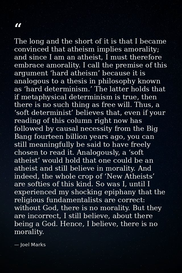 The long and the short of it is that I became convinced that atheism implies amorality; and since I am an atheist, I mus — Joel Marks