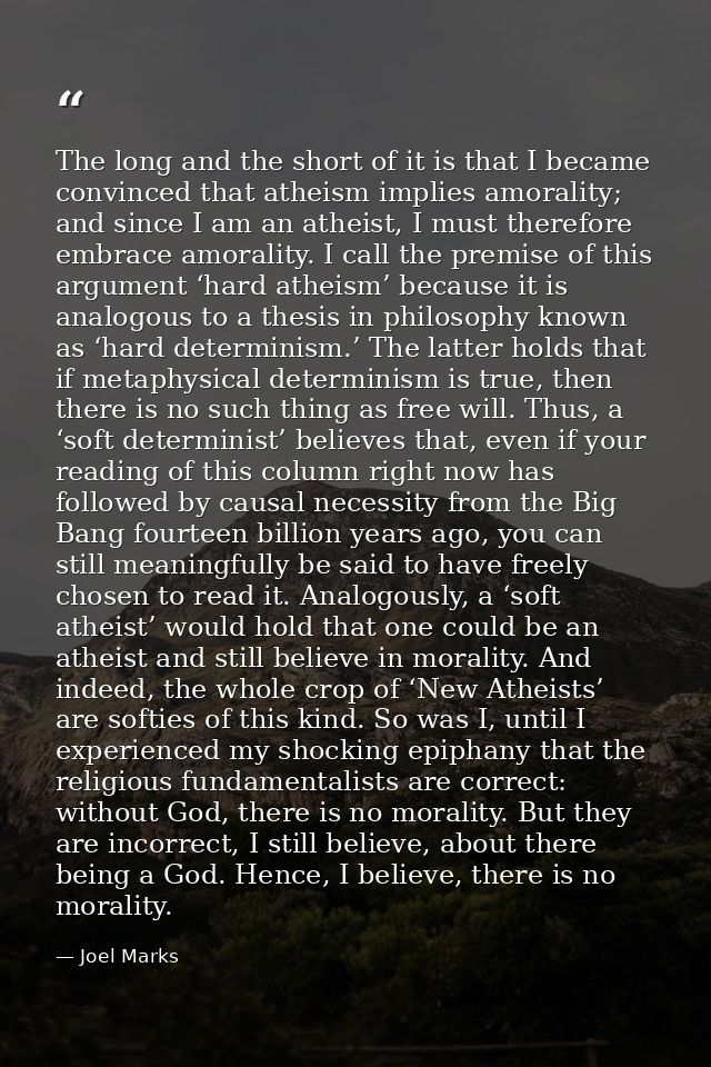 The long and the short of it is that I became convinced that atheism implies amorality; and since I am an atheist, I mus — Joel Marks
