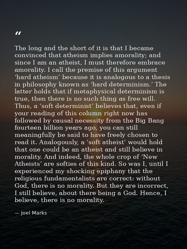 The long and the short of it is that I became convinced that atheism implies amorality; and since I am an atheist, I mus — Joel Marks