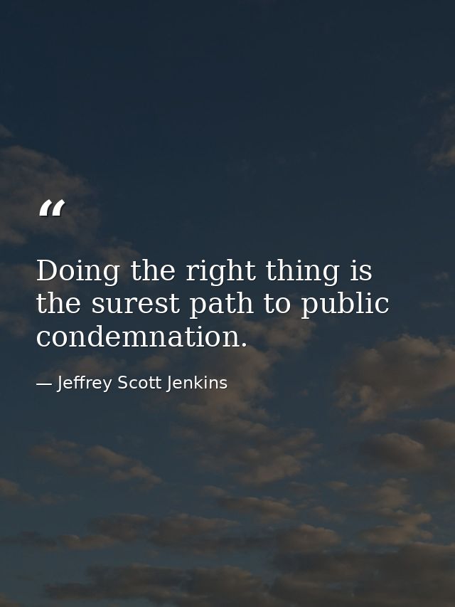 Doing the right thing is the surest path to public condemnation. — Jeffrey Scott Jenkins