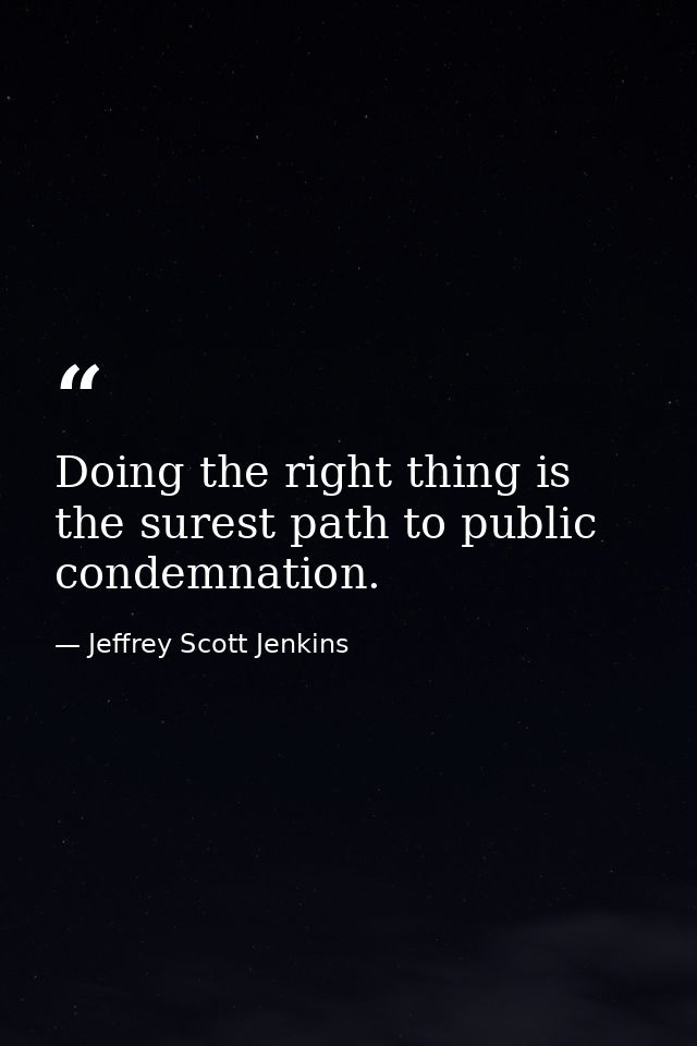 Doing the right thing is the surest path to public condemnation. — Jeffrey Scott Jenkins