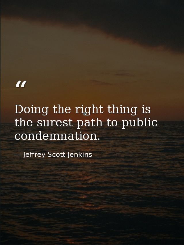 Doing the right thing is the surest path to public condemnation. — Jeffrey Scott Jenkins