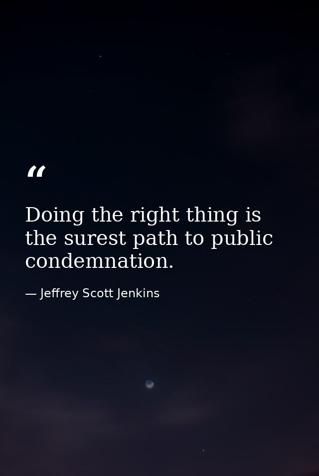 Doing the right thing is the surest path to public condemnation. — Jeffrey Scott Jenkins