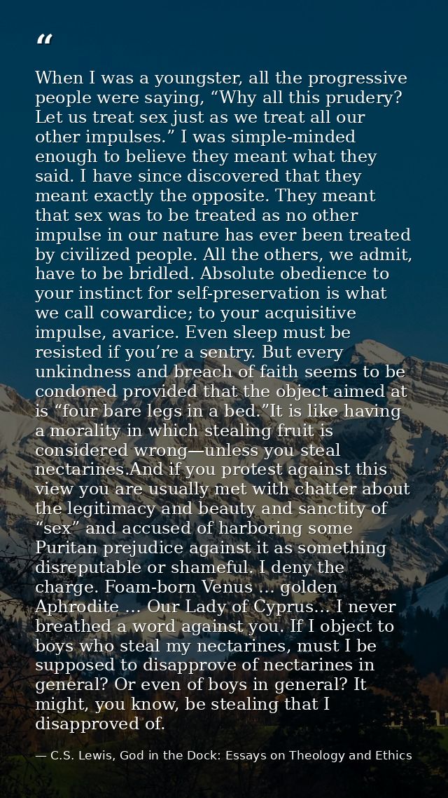 When I was a youngster, all the progressive people were saying, “Why all this prudery? Let us treat sex just as we treat — C.S. Lewis, God in the Dock: Essays on Theology and Ethics