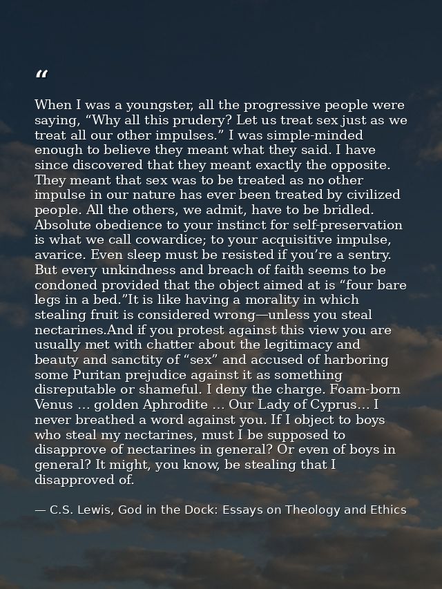 When I was a youngster, all the progressive people were saying, “Why all this prudery? Let us treat sex just as we treat — C.S. Lewis, God in the Dock: Essays on Theology and Ethics