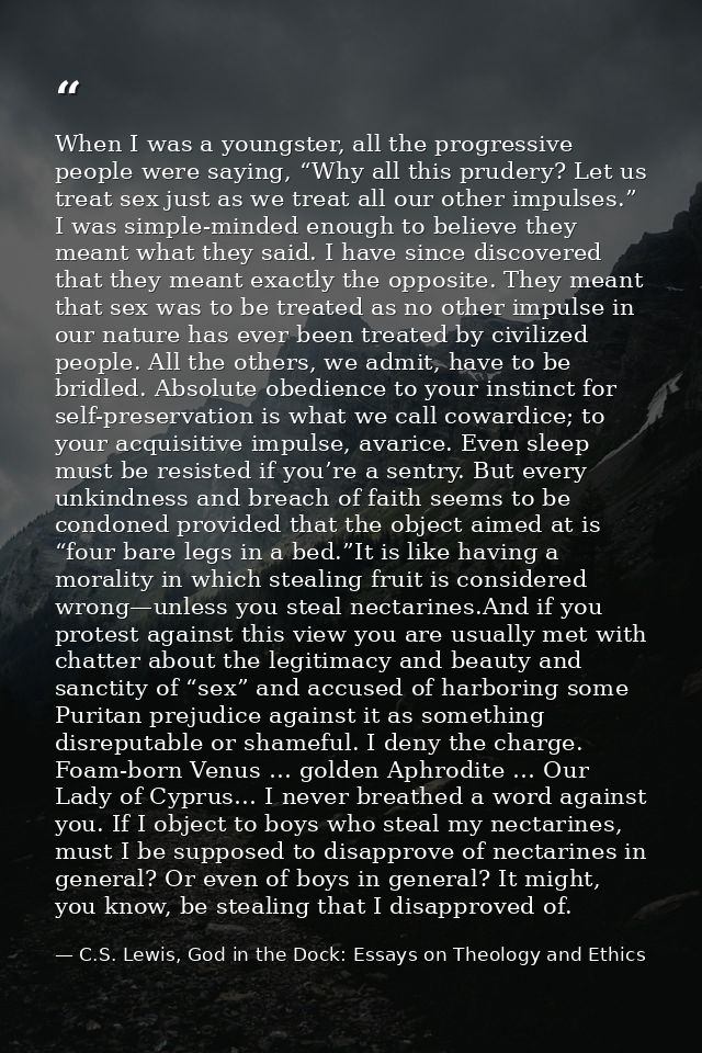 When I was a youngster, all the progressive people were saying, “Why all this prudery? Let us treat sex just as we treat — C.S. Lewis, God in the Dock: Essays on Theology and Ethics