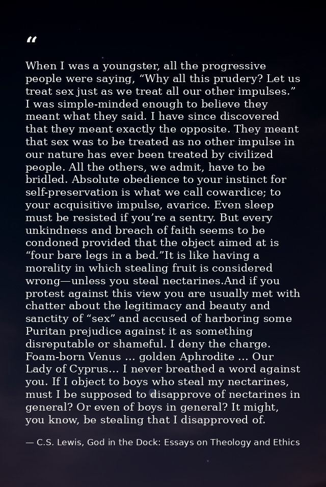 When I was a youngster, all the progressive people were saying, “Why all this prudery? Let us treat sex just as we treat — C.S. Lewis, God in the Dock: Essays on Theology and Ethics