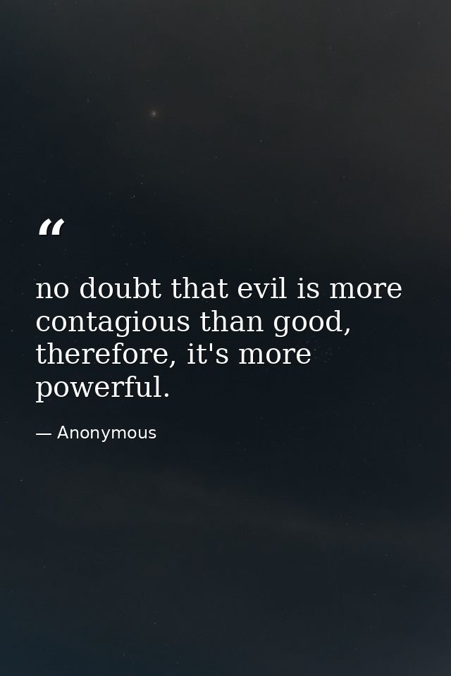 no doubt that evil is more contagious than good, therefore, it's more powerful. — Anonymous