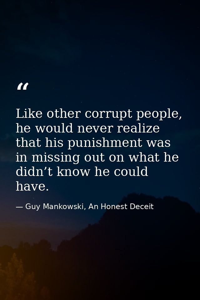 Like other corrupt people, he would never realize that his punishment was in missing out on what he didn’t know he could — Guy Mankowski, An Honest Deceit