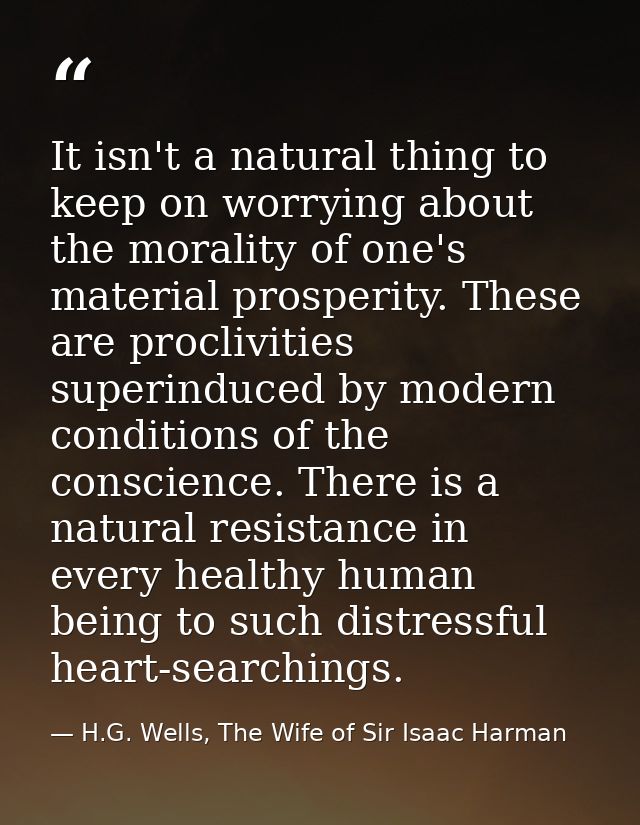 It isn't a natural thing to keep on worrying about the morality of one's material prosperity. These are proclivities sup — H.G. Wells, The Wife of Sir Isaac Harman