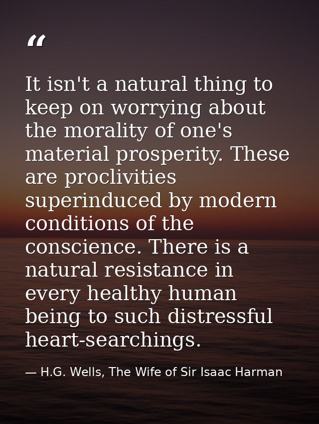 It isn't a natural thing to keep on worrying about the morality of one's material prosperity. These are proclivities sup — H.G. Wells, The Wife of Sir Isaac Harman
