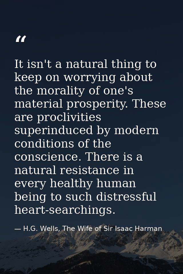 It isn't a natural thing to keep on worrying about the morality of one's material prosperity. These are proclivities sup — H.G. Wells, The Wife of Sir Isaac Harman