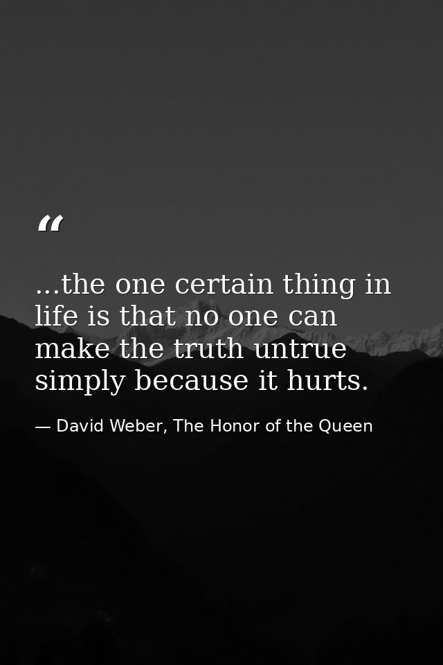 ...the one certain thing in life is that no one can make the truth untrue simply because it hurts. — David Weber, The Honor of the Queen