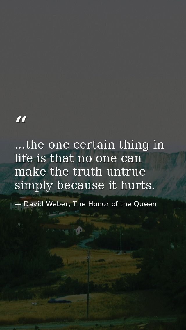 ...the one certain thing in life is that no one can make the truth untrue simply because it hurts. — David Weber, The Honor of the Queen