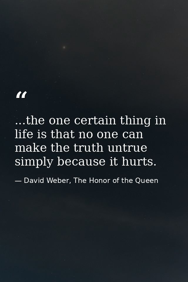 ...the one certain thing in life is that no one can make the truth untrue simply because it hurts. — David Weber, The Honor of the Queen