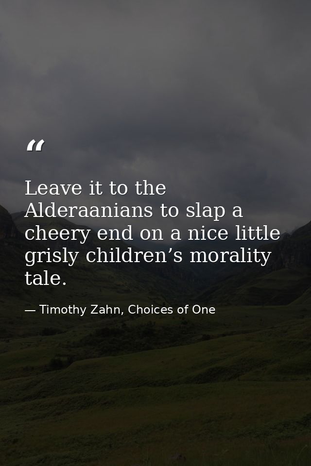 Leave it to the Alderaanians to slap a cheery end on a nice little grisly children’s morality tale. — Timothy Zahn, Choices of One
