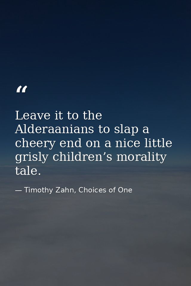 Leave it to the Alderaanians to slap a cheery end on a nice little grisly children’s morality tale. — Timothy Zahn, Choices of One