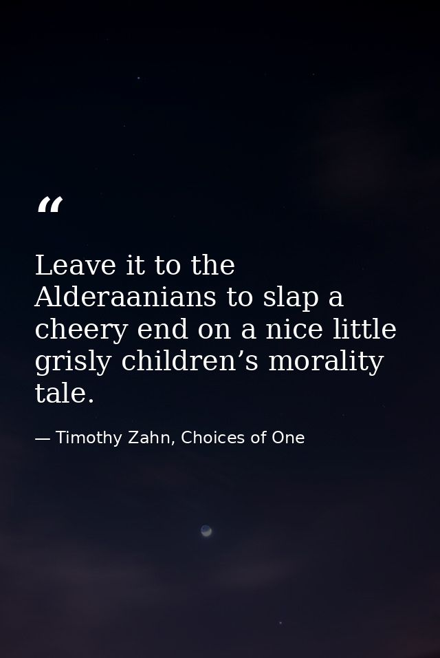 Leave it to the Alderaanians to slap a cheery end on a nice little grisly children’s morality tale. — Timothy Zahn, Choices of One