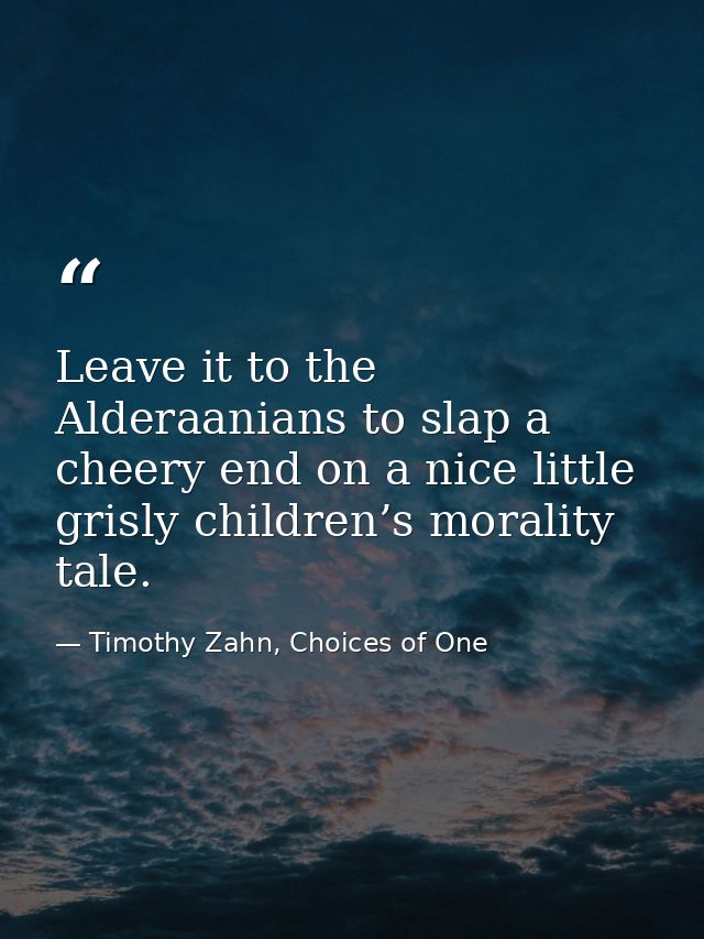 Leave it to the Alderaanians to slap a cheery end on a nice little grisly children’s morality tale. — Timothy Zahn, Choices of One