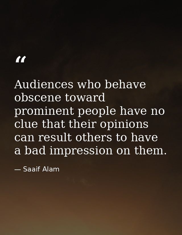 Audiences who behave obscene toward prominent people have no clue that their opinions can result others to have a bad im — Saaif Alam