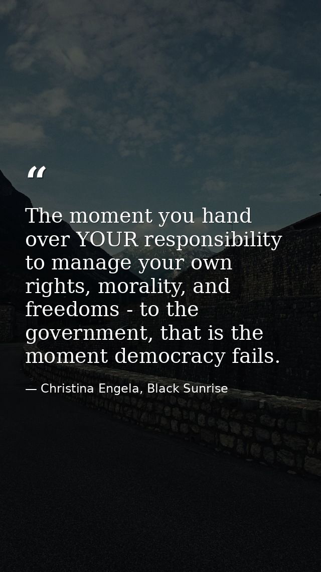 The moment you hand over YOUR responsibility to manage your own rights, morality, and freedoms - to the government, that — Christina Engela, Black Sunrise