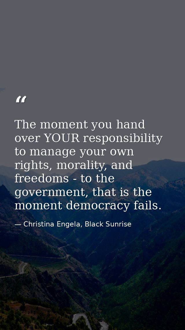 The moment you hand over YOUR responsibility to manage your own rights, morality, and freedoms - to the government, that — Christina Engela, Black Sunrise